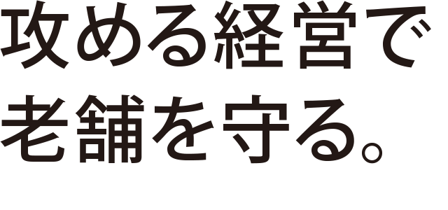 攻める経営で老舗を守る。